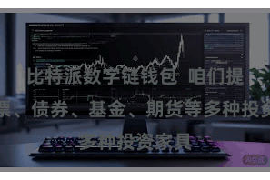 比特派数字链钱包 咱们提供股票、债券、基金、期货等多种投资家具
