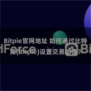 Bitpie官网地址 如何通过比特派(Bitpie)设置交易加速？