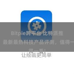 Bitpie跨平台 比特派推荐：最新最热科技产品评测，值得一看!