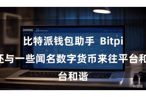 比特派钱包助手 Bitpie还与一些闻名数字货币来往平台和谐