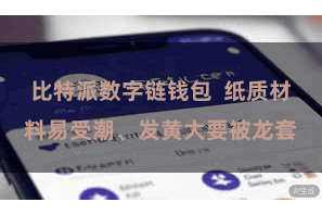比特派数字链钱包 纸质材料易受潮、发黄大要被龙套
